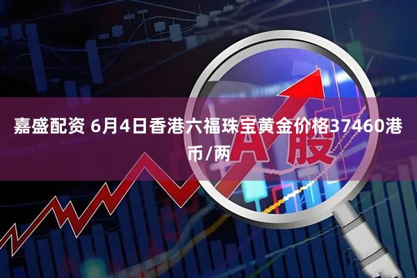 嘉盛配资 6月4日香港六福珠宝黄金价格37460港币/两