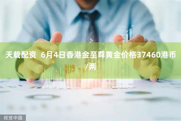 天载配资  6月4日香港金至尊黄金价格37460港币/两