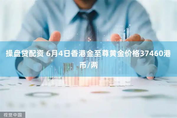 操盘贷配资 6月4日香港金至尊黄金价格37460港币/两