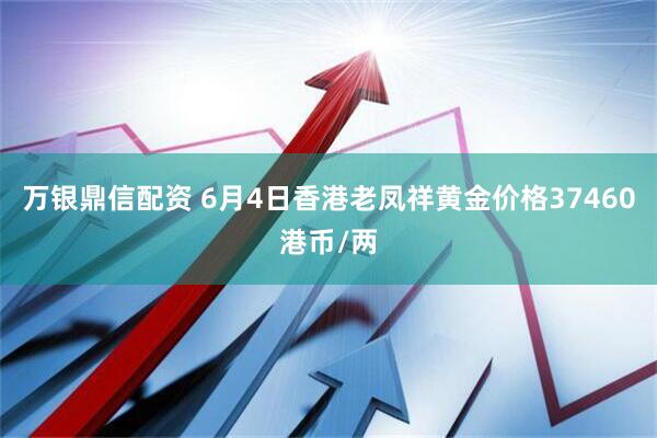 万银鼎信配资 6月4日香港老凤祥黄金价格37460港币/两