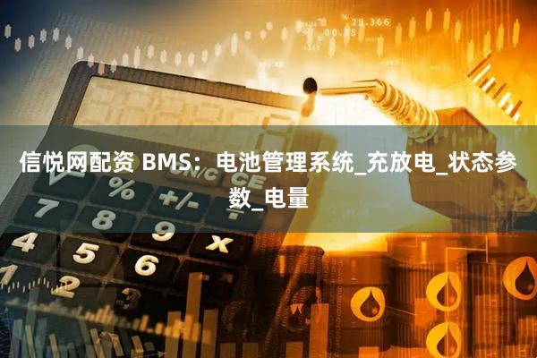 信悦网配资 BMS：电池管理系统_充放电_状态参数_电量