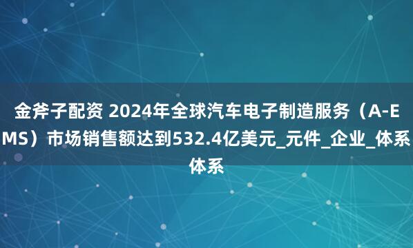 金斧子配资 2024年全球汽车电子制造服务（A-EMS）市场销售额达到532.4亿美元_元件_企业_体系