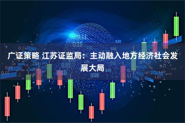 广证策略 江苏证监局：主动融入地方经济社会发展大局