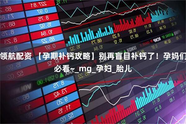 领航配资 【孕期补钙攻略】别再盲目补钙了！孕妈们必看~_mg_孕妇_胎儿