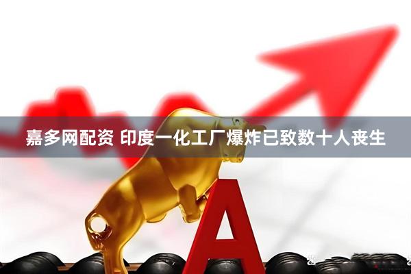 嘉多网配资 印度一化工厂爆炸已致数十人丧生