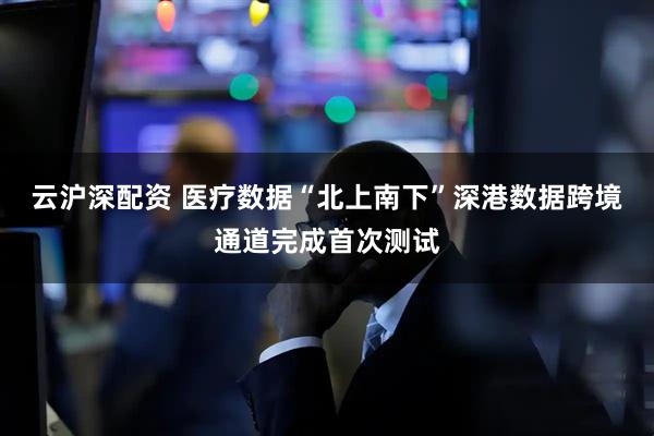 云沪深配资 医疗数据“北上南下”深港数据跨境通道完成首次测试