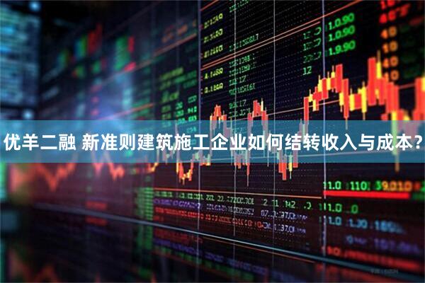 优羊二融 新准则建筑施工企业如何结转收入与成本？