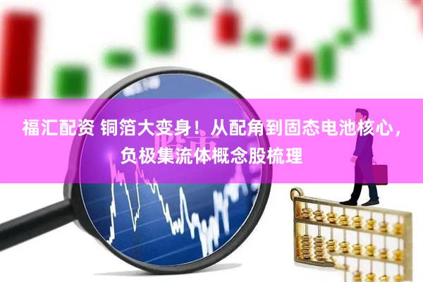 福汇配资 铜箔大变身！从配角到固态电池核心，负极集流体概念股梳理