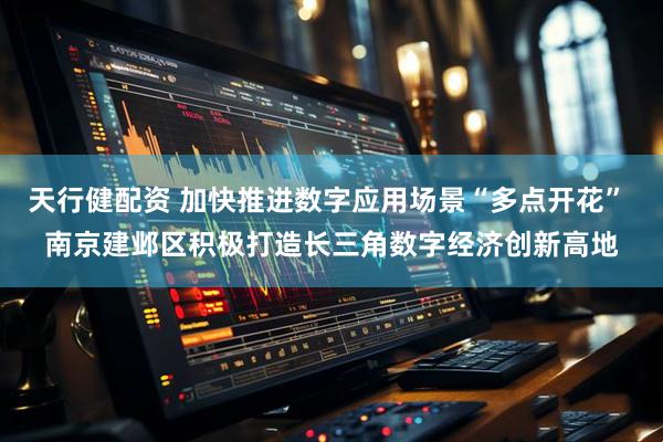 天行健配资 加快推进数字应用场景“多点开花” 南京建邺区积极打造长三角数字经济创新高地