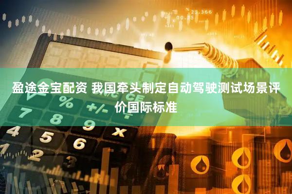 盈途金宝配资 我国牵头制定自动驾驶测试场景评价国际标准