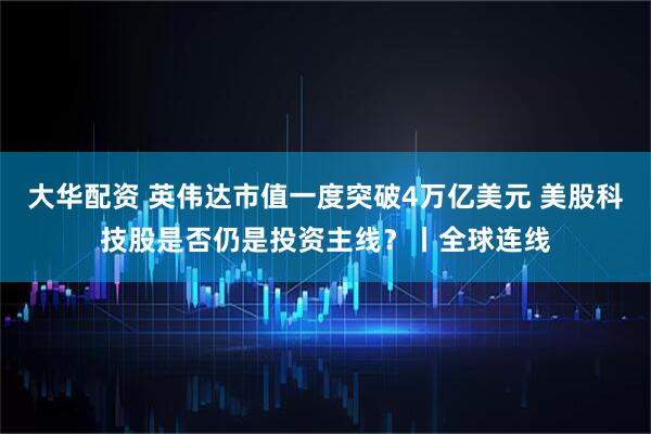 大华配资 英伟达市值一度突破4万亿美元 美股科技股是否仍是投资主线?丨全球连线