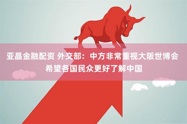 亚晶金融配资 外交部：中方非常重视大阪世博会 希望各国民众更好了解中国