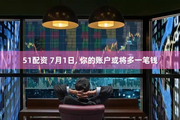 51配资 7月1日, 你的账户或将多一笔钱