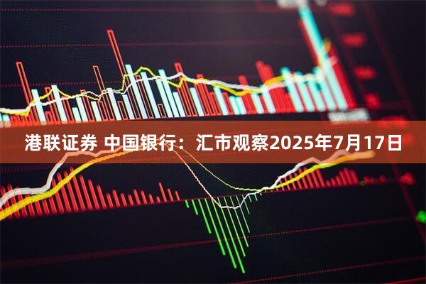 港联证券 中国银行：汇市观察2025年7月17日