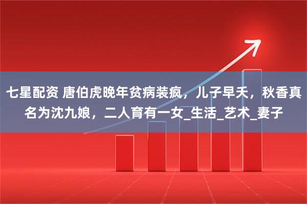 七星配资 唐伯虎晚年贫病装疯，儿子早夭，秋香真名为沈九娘，二人育有一女_生活_艺术_妻子
