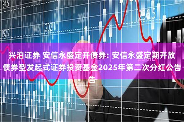 兴泊证券 安信永盛定开债券: 安信永盛定期开放债券型发起式证券投资基金2025年第二次分红公告
