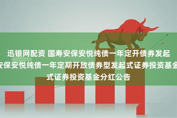 迅银网配资 国寿安保安悦纯债一年定开债券发起式: 国寿安保安悦纯债一年定期开放债券型发起式证券投资基金分红公告