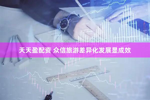 天天盈配资 众信旅游差异化发展显成效