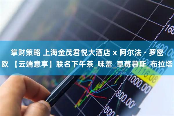 掌财策略 上海金茂君悦大酒店 x 阿尔法 · 罗密欧 【云端意享】联名下午茶_味蕾_草莓慕斯_布拉塔