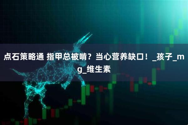 点石策略通 指甲总被啃？当心营养缺口！_孩子_mg_维生素