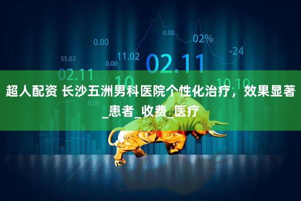 超人配资 长沙五洲男科医院个性化治疗，效果显著_患者_收费_医疗
