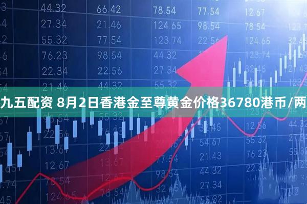 九五配资 8月2日香港金至尊黄金价格36780港币/两