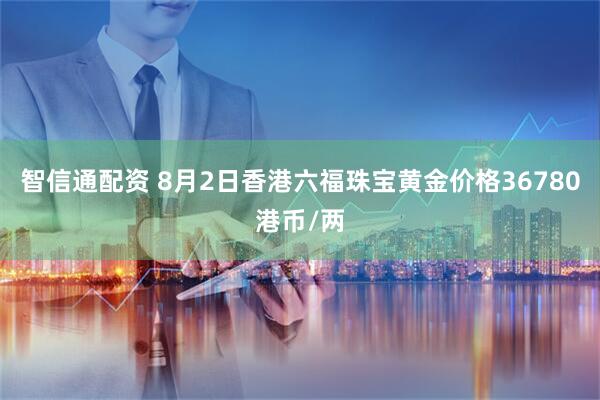 智信通配资 8月2日香港六福珠宝黄金价格36780港币/两