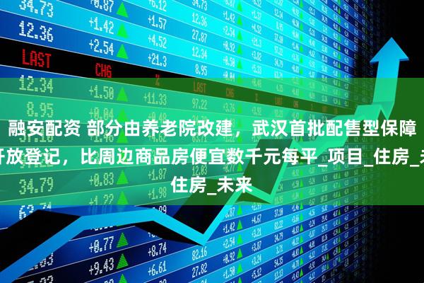 融安配资 部分由养老院改建，武汉首批配售型保障房开放登记，比周边商品房便宜数千元每平_项目_住房_未来