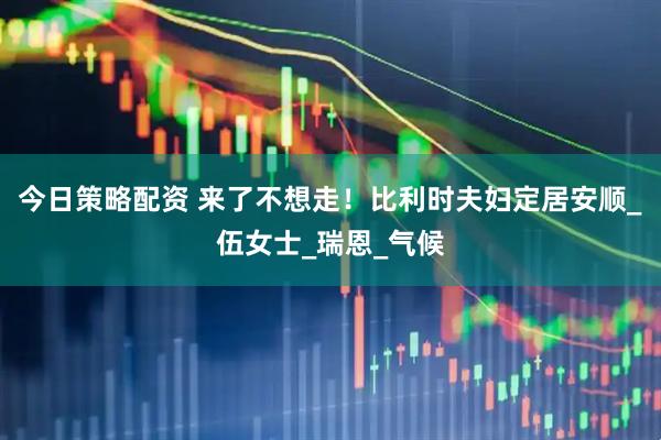 今日策略配资 来了不想走！比利时夫妇定居安顺_伍女士_瑞恩_气候