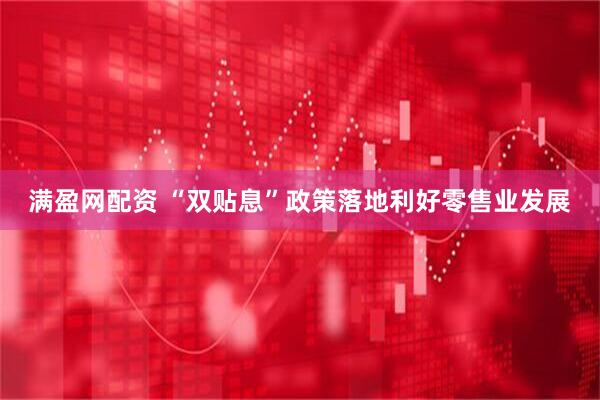 满盈网配资 “双贴息”政策落地利好零售业发展