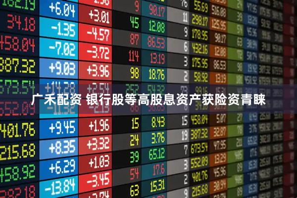 广禾配资 银行股等高股息资产获险资青睐