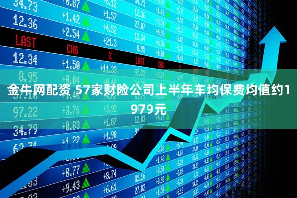 金牛网配资 57家财险公司上半年车均保费均值约1979元