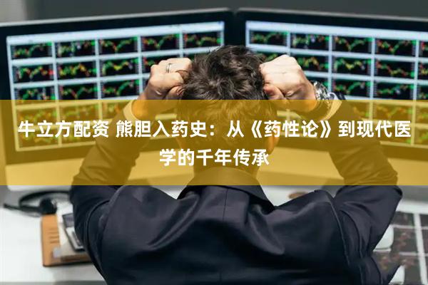 牛立方配资 熊胆入药史：从《药性论》到现代医学的千年传承