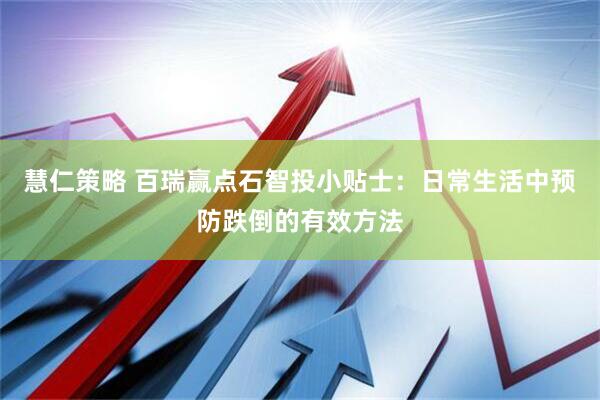 慧仁策略 百瑞赢点石智投小贴士：日常生活中预防跌倒的有效方法