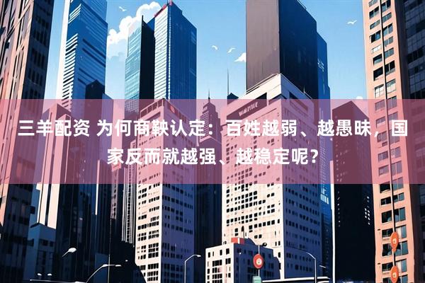 三羊配资 为何商鞅认定：百姓越弱、越愚昧，国家反而就越强、越稳定呢？