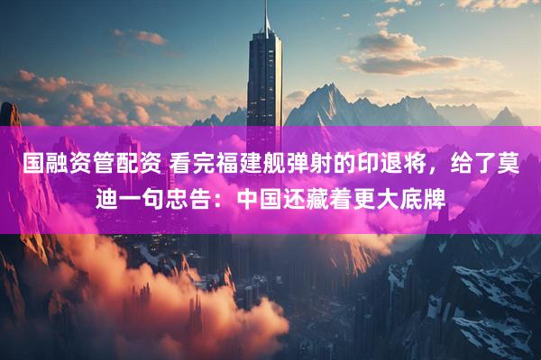国融资管配资 看完福建舰弹射的印退将，给了莫迪一句忠告：中国还藏着更大底牌