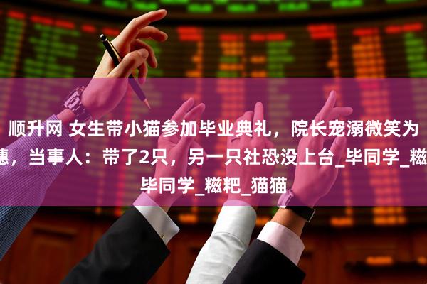 顺升网 女生带小猫参加毕业典礼，院长宠溺微笑为小猫拨穗，当事人：带了2只，另一只社恐没上台_毕同学_糍粑_猫猫