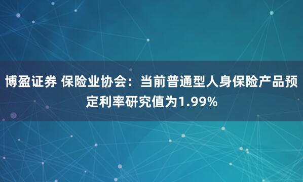 博盈证券 保险业协会：当前普通型人身保险产品预定利率研究值为1.99%