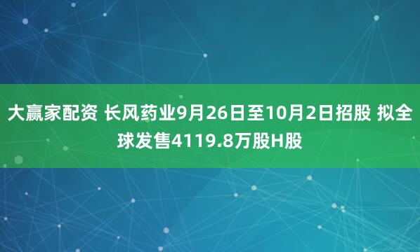 大赢家配资 长风药业9月26日至10月2日招股 拟全球发售4119.8万股H股