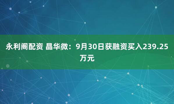 永利阁配资 晶华微：9月30日获融资买入239.25万元