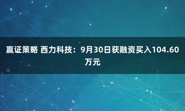 赢证策略 西力科技：9月30日获融资买入104.60万元