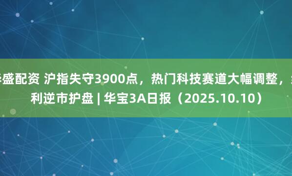 华盛配资 沪指失守3900点，热门科技赛道大幅调整，红利逆市护盘 | 华宝3A日报（2025.10.10）