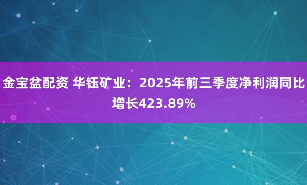 金宝盆配资 华钰矿业：2025年前三季度净利润同比增长423.89%