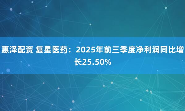 惠泽配资 复星医药：2025年前三季度净利润同比增长25.50%