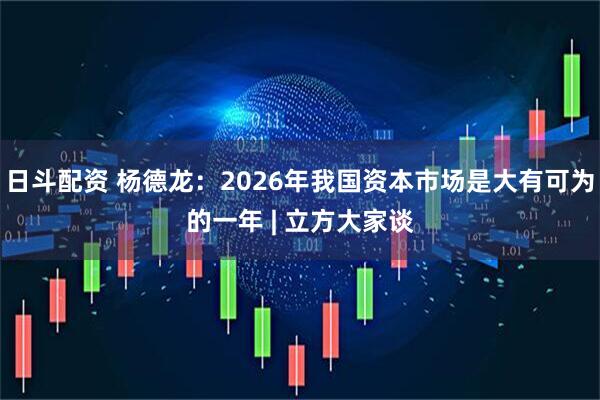 日斗配资 杨德龙：2026年我国资本市场是大有可为的一年 | 立方大家谈