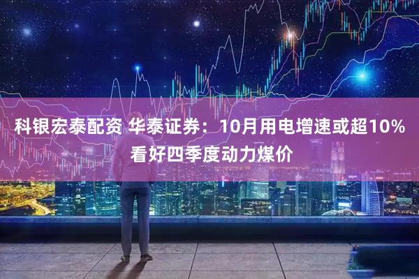 科银宏泰配资 华泰证券：10月用电增速或超10% 看好四季度动力煤价