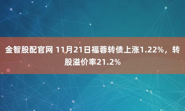金智股配官网 11月21日福蓉转债上涨1.22%，转股溢价率21.2%