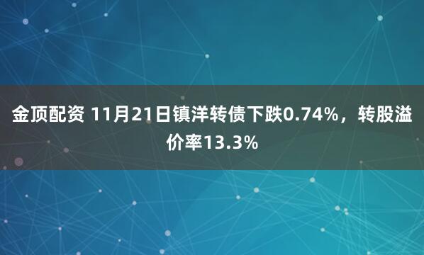金顶配资 11月21日镇洋转债下跌0.74%，转股溢价率13.3%