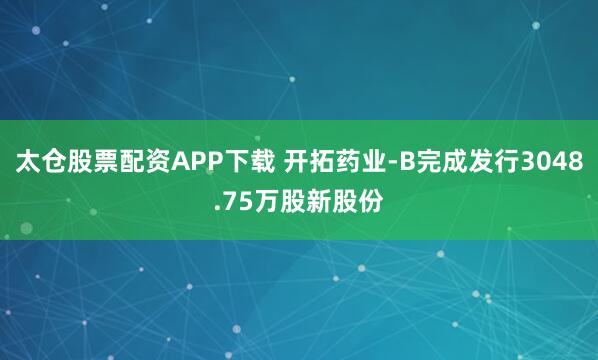 太仓股票配资APP下载 开拓药业-B完成发行3048.75万股新股份