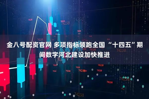 金八号配资官网 多项指标领跑全国 “十四五”期间数字河北建设加快推进